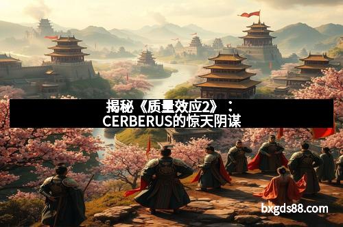 揭秘《质量效应2》：CERBERUS的惊天阴谋