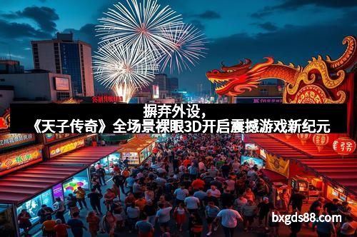 摒弃外设，《天子传奇》全场景裸眼3D开启震撼游戏新纪元