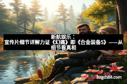 新航娱乐：宣传片细节详解力证《幻痛》即《合金装备5》——从细节看真相